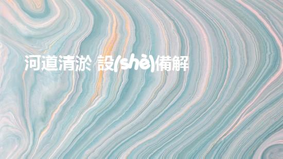 河道清淤 設(shè)備解放河道，重塑城市生態(tài)